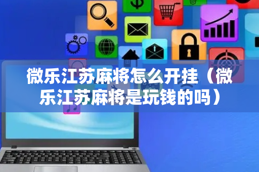 微乐江苏麻将怎么开挂（微乐江苏麻将是玩钱的吗）