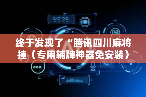 终于发现了“腾讯四川麻将挂（专用辅牌神器免安装）