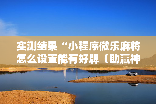 实测结果“小程序微乐麻将怎么设置能有好牌（助赢神器通用版）