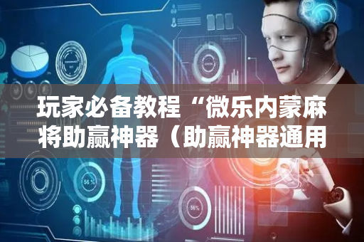 玩家必备教程“微乐内蒙麻将助赢神器（助赢神器通用版）