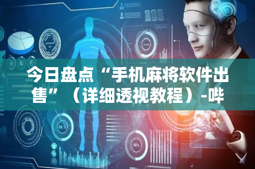 今日盘点“手机麻将软件出售”（详细透视教程）-哔哩哔哩