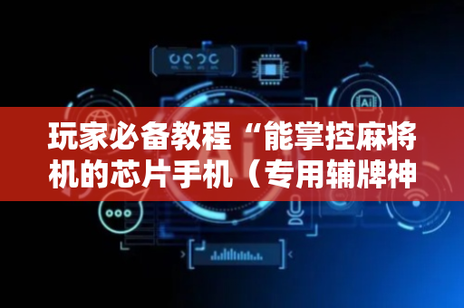玩家必备教程“能掌控麻将机的芯片手机（专用辅牌神器免安装）