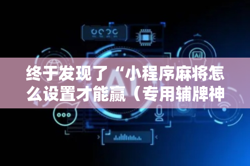 终于发现了“小程序麻将怎么设置才能赢（专用辅牌神器免安装）