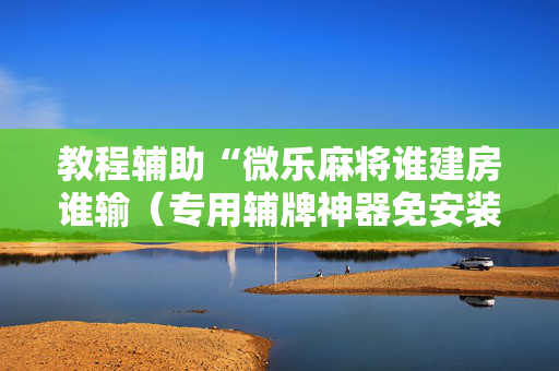 教程辅助“微乐麻将谁建房谁输（专用辅牌神器免安装）