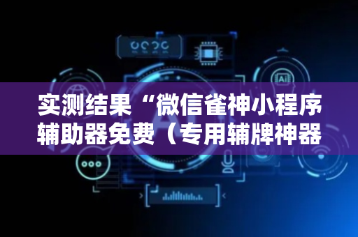 实测结果“微信雀神小程序辅助器免费（专用辅牌神器免安装）
