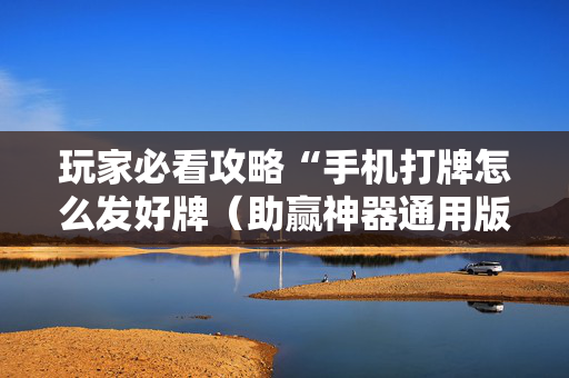 玩家必看攻略“手机打牌怎么发好牌（助赢神器通用版）