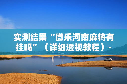 实测结果“微乐河南麻将有挂吗”（详细透视教程）-哔哩哔哩