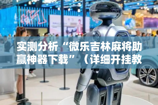 实测分析“微乐吉林麻将助赢神器下载”（详细开挂教程）-哔哩哔哩