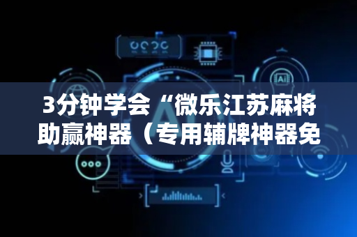 3分钟学会“微乐江苏麻将助赢神器（专用辅牌神器免安装）