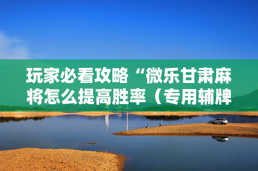 玩家必看攻略“微乐甘肃麻将怎么提高胜率（专用辅牌神器免安装）