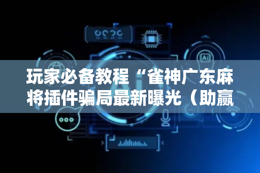 玩家必备教程“雀神广东麻将插件骗局最新曝光（助赢神器通用版）