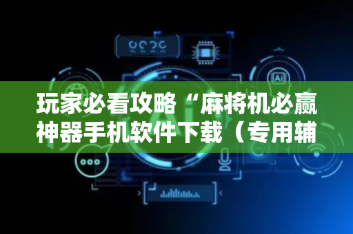 玩家必看攻略“麻将机必赢神器手机软件下载（专用辅牌神器免安装）