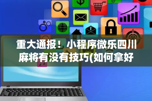 重大通报！小程序微乐四川麻将有没有技巧(如何拿好牌)