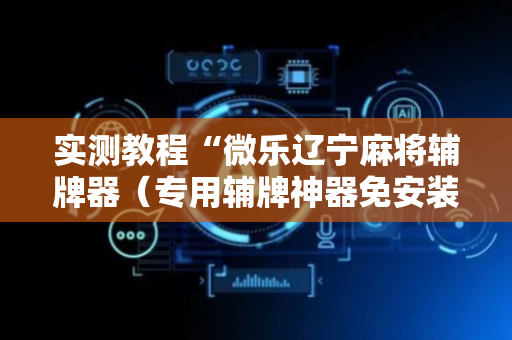 实测教程“微乐辽宁麻将辅牌器（专用辅牌神器免安装）