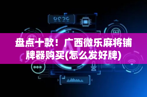 盘点十款！广西微乐麻将铺牌器购买(怎么发好牌)