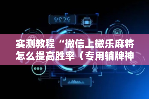 实测教程“微信上微乐麻将怎么提高胜率（专用辅牌神器免安装）