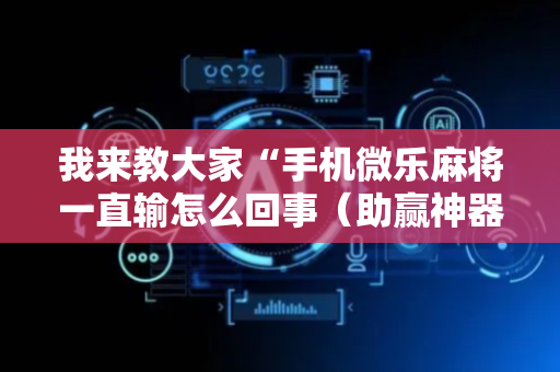 我来教大家“手机微乐麻将一直输怎么回事（助赢神器通用版）