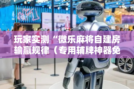 玩家实测“微乐麻将自建房输赢规律（专用辅牌神器免安装）