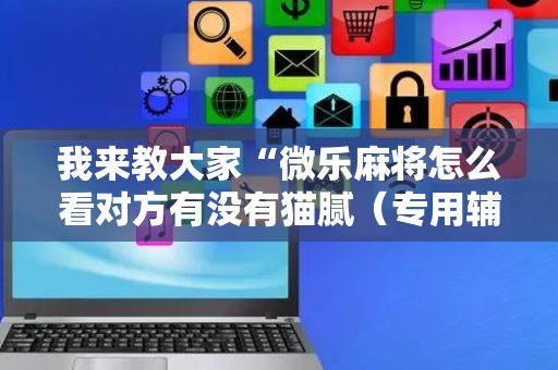 我来教大家“微乐麻将怎么看对方有没有猫腻（专用辅牌神器免安装）