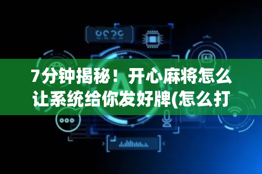 7分钟揭秘！开心麻将怎么让系统给你发好牌(怎么打会赢)