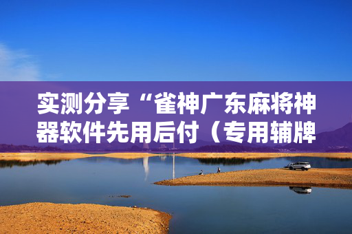 实测分享“雀神广东麻将神器软件先用后付（专用辅牌神器免安装）