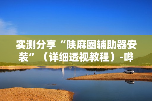实测分享“陕麻圈辅助器安装”（详细透视教程）-哔哩哔哩