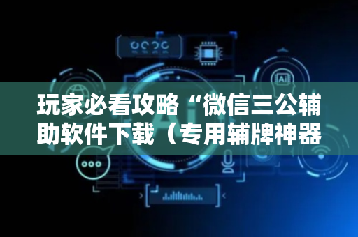 玩家必看攻略“微信三公辅助软件下载（专用辅牌神器免安装）
