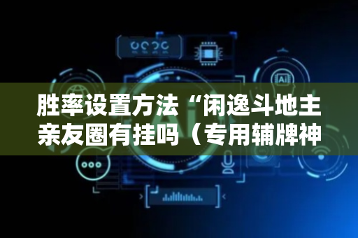 胜率设置方法“闲逸斗地主亲友圈有挂吗（专用辅牌神器免安装）