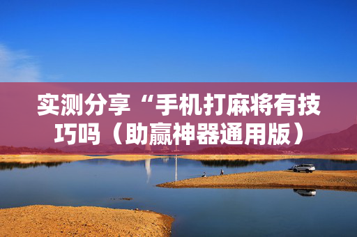 实测分享“手机打麻将有技巧吗（助赢神器通用版）