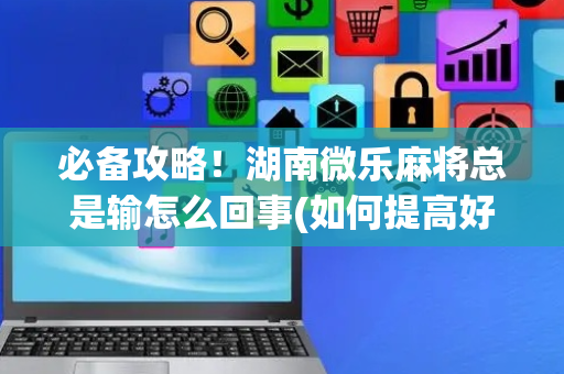 必备攻略！湖南微乐麻将总是输怎么回事(如何提高好牌几率)