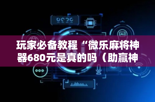 玩家必备教程“微乐麻将神器680元是真的吗（助赢神器通用版）