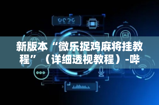 新版本“微乐捉鸡麻将挂教程”（详细透视教程）-哔哩哔哩