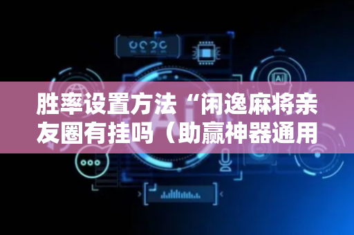胜率设置方法“闲逸麻将亲友圈有挂吗（助赢神器通用版）