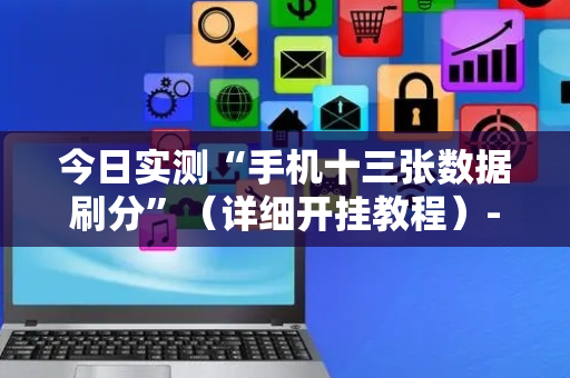 今日实测“手机十三张数据刷分”（详细开挂教程）-哔哩哔哩