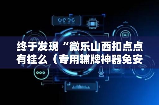 终于发现“微乐山西扣点点有挂么（专用辅牌神器免安装）