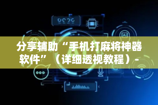 分享辅助“手机打麻将神器软件”（详细透视教程）-哔哩哔哩