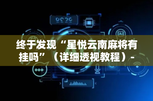 终于发现“星悦云南麻将有挂吗”（详细透视教程）-哔哩哔哩