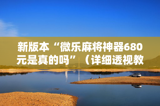新版本“微乐麻将神器680元是真的吗”（详细透视教程）-哔哩哔哩