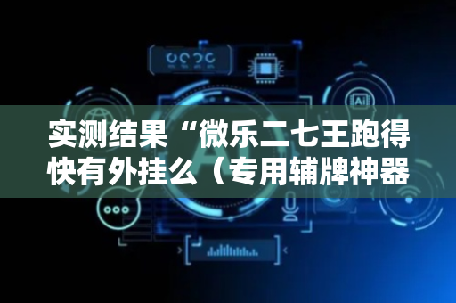 实测结果“微乐二七王跑得快有外挂么（专用辅牌神器免安装）