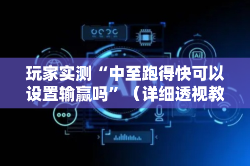 玩家实测“中至跑得快可以设置输赢吗”（详细透视教程）-哔哩哔哩