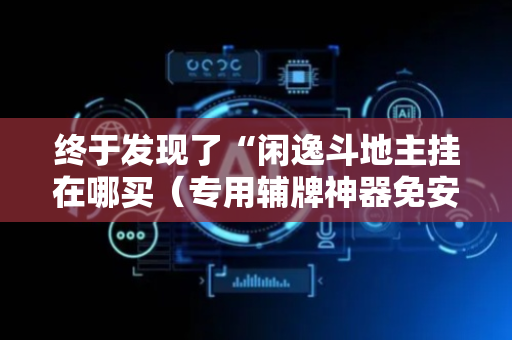 终于发现了“闲逸斗地主挂在哪买（专用辅牌神器免安装）