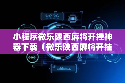 小程序微乐陕西麻将开挂神器下载（微乐陕西麻将开挂视频教程）