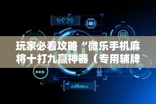 玩家必看攻略“微乐手机麻将十打九赢神器（专用辅牌神器免安装）