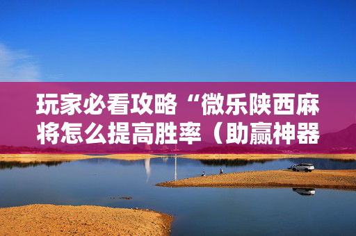 玩家必看攻略“微乐陕西麻将怎么提高胜率（助赢神器通用版）