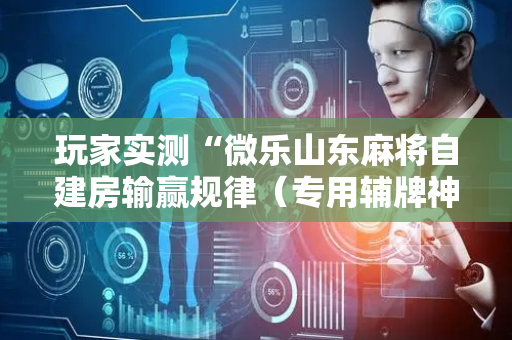玩家实测“微乐山东麻将自建房输赢规律（专用辅牌神器免安装）