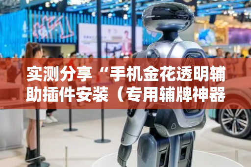 实测分享“手机金花透明辅助插件安装（专用辅牌神器免安装）