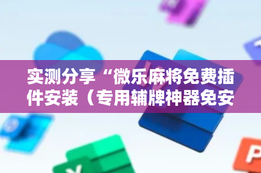实测分享“微乐麻将免费插件安装（专用辅牌神器免安装）