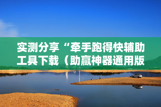 实测分享“牵手跑得快辅助工具下载（助赢神器通用版）