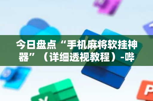 今日盘点“手机麻将软挂神器”（详细透视教程）-哔哩哔哩