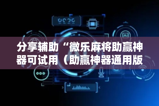 分享辅助“微乐麻将助赢神器可试用（助赢神器通用版）